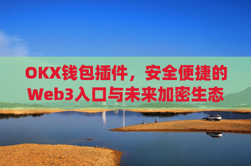 OKX钱包插件，安全便捷的Web3入口与未来加密生态的核心枢纽_okexchina钱包