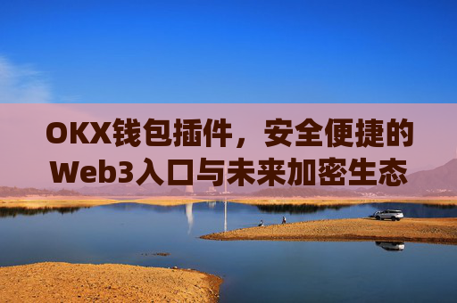 OKX钱包插件，安全便捷的Web3入口与未来加密生态的核心工具_okexchina钱包