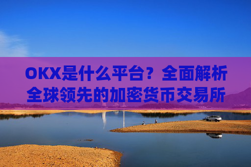 OKX是什么平台？全面解析全球领先的加密货币交易所_OKx是什么平台币