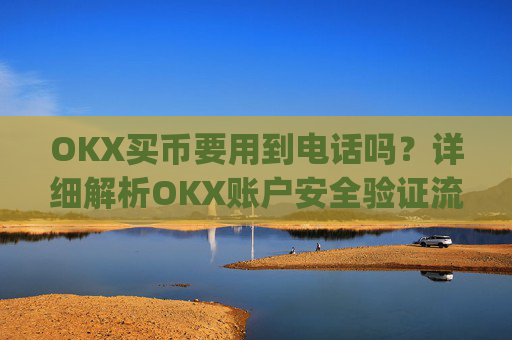 OKX买币要用到电话吗？详细解析OKX账户安全验证流程_okex买币有手续费吗