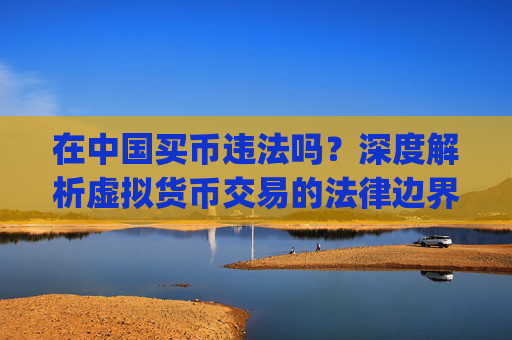 在中国买币违法吗？深度解析虚拟货币交易的法律边界_买币有风险吗