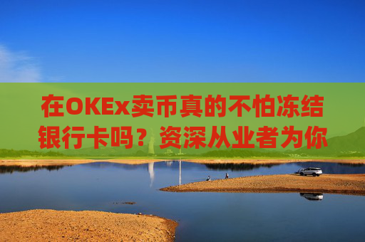 在OKEx卖币真的不怕冻结银行卡吗？资深从业者为你揭秘风险与对策_okex卖币后银行卡冻结