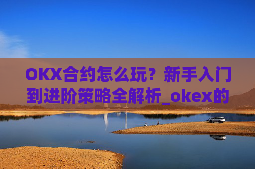 OKX合约怎么玩？新手入门到进阶策略全解析_okex的合约怎么玩