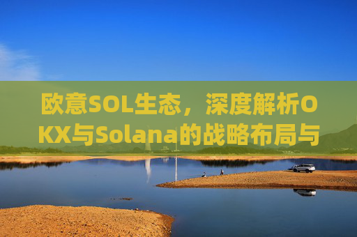 欧意SOL生态，深度解析OKX与Solana的战略布局与未来机遇_
