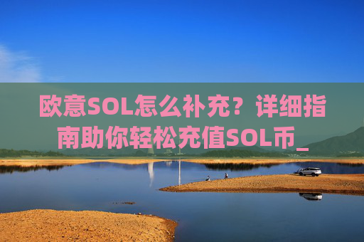欧意SOL怎么补充？详细指南助你轻松充值SOL币_