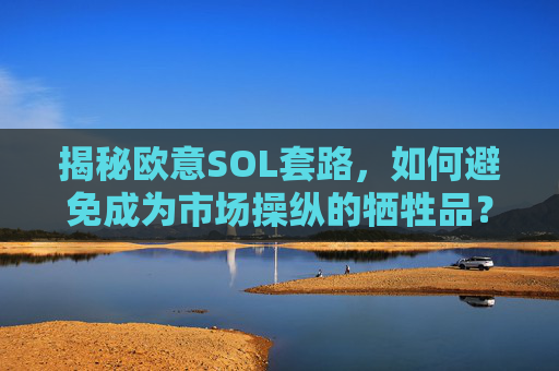 揭秘欧意SOL套路，如何避免成为市场操纵的牺牲品？