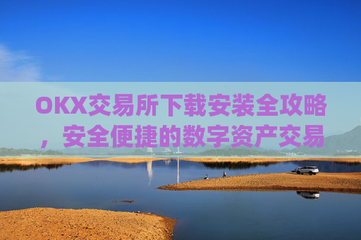 OKX交易所下载安装全攻略，安全便捷的数字资产交易指南_ok平台怎么下载