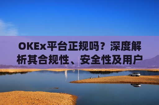 OKEx平台正规吗?深度解析其合规性、安全性及用户口碑_okex是否正规平台