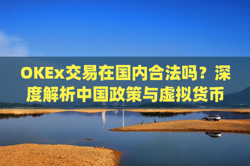 OKEx交易在国内合法吗？深度解析中国政策与虚拟货币交易现状_okex在中国交易合法吗