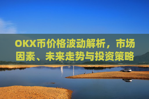 OKX币价格波动解析，市场因素、未来走势与投资策略_okex币价格