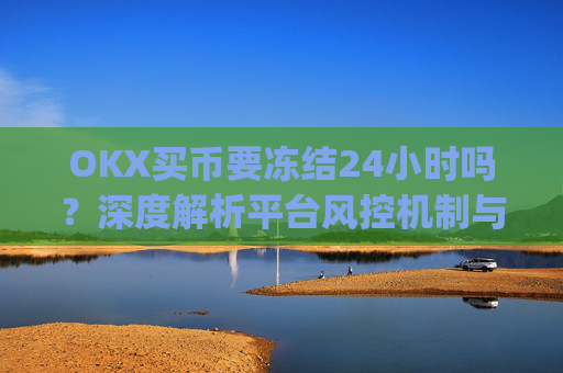 OKX买币要冻结24小时吗？深度解析平台风控机制与应对策略_在okex卖币不怕冻结银行卡吗