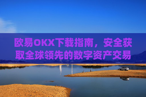 欧易OKX下载指南，安全获取全球领先的数字资产交易平台_易欧ok官网下载
