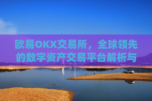 欧易OKX交易所，全球领先的数字资产交易平台解析与未来展望_