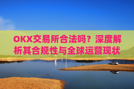 OKX交易所合法吗？深度解析其合规性与全球运营现状_ok 交易所