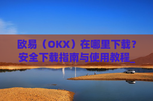 欧易（OKX）在哪里下载？安全下载指南与使用教程_