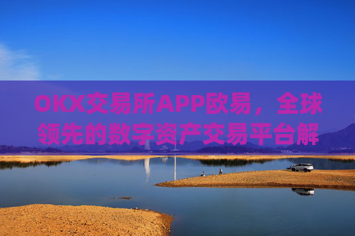 OKX交易所APP欧易，全球领先的数字资产交易平台解析_