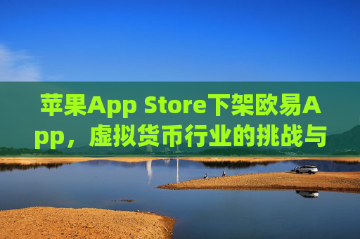苹果App Store下架欧易App，虚拟货币行业的挑战与应对策略_