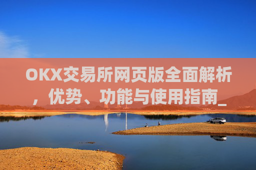 OKX交易所网页版全面解析，优势、功能与使用指南_okex交易所网址网址