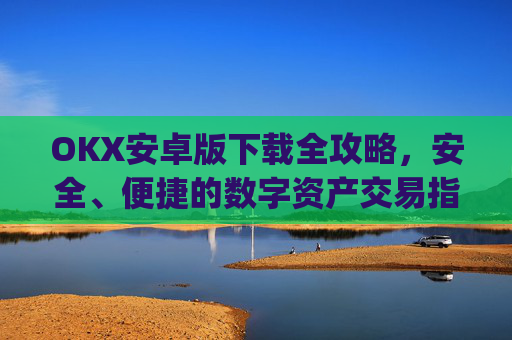 OKX安卓版下载全攻略，安全、便捷的数字资产交易指南_OkX安卓版下载