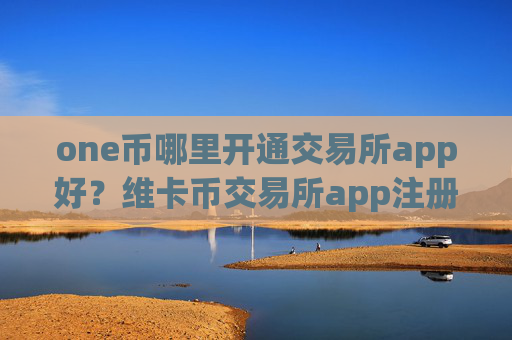 one币哪里开通交易所app好？维卡币交易所app注册