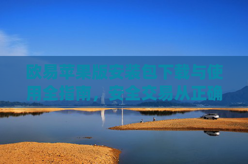 欧易苹果版安装包下载与使用全指南，安全交易从正确安装开始_