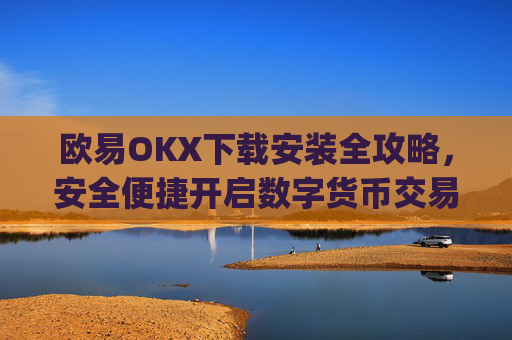 欧易OKX下载安装全攻略，安全便捷开启数字货币交易之旅_