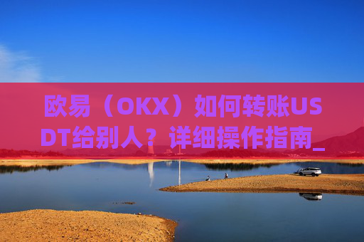 欧易（OKX）如何转账USDT给别人？详细操作指南_