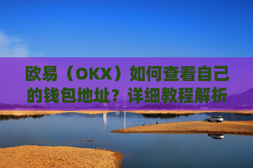 欧易(OKX)如何查看自己的钱包地址?详细教程解析_