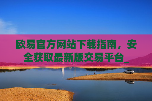 欧易官方网站下载指南,安全获取最新版交易平台_