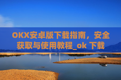 OKX安卓版下载指南，安全获取与使用教程_ok 下载