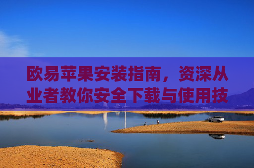 欧易苹果安装指南，资深从业者教你安全下载与使用技巧_
