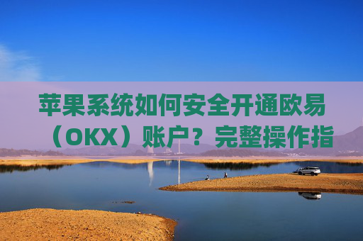 苹果系统如何安全开通欧易（OKX）账户？完整操作指南与注意事项_