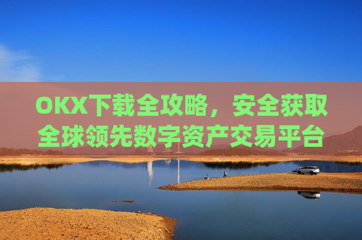 OKX下载全攻略，安全获取全球领先数字资产交易平台的官方应用_okX下载ios