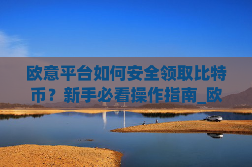 欧意平台如何安全领取比特币?新手必看操作指南_欧比特平台让大家买币