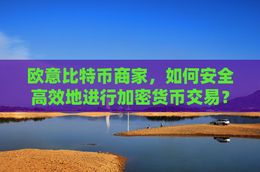 欧意比特币商家，如何安全高效地进行加密货币交易？欧比特币是什么
