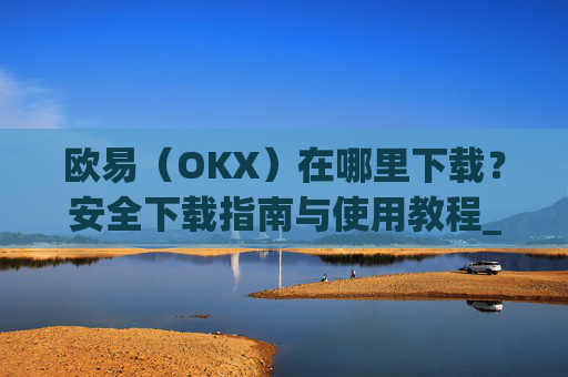 欧易（OKX）在哪里下载？安全下载指南与使用教程_易欧交易所app最新版