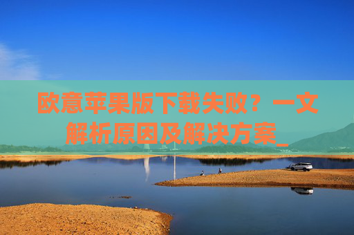 欧意苹果版下载失败？一文解析原因及解决方案_