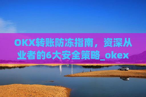 OKX转账防冻指南，资深从业者的6大安全策略_okex转账