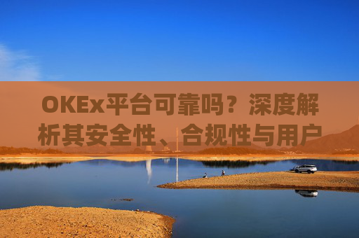 OKEx平台可靠吗?深度解析其安全性、合规性与用户体验_okex这个平台怎么样