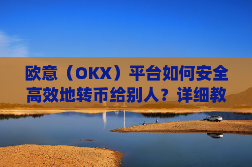 欧意（OKX）平台如何安全高效地转币给别人？详细教程_怎么给别人转欧元