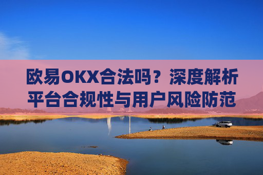 欧易OKX合法吗？深度解析平台合规性与用户风险防范_