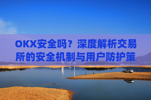 OKX安全吗?深度解析交易所的安全机制与用户防护策略_Okx安全吗?