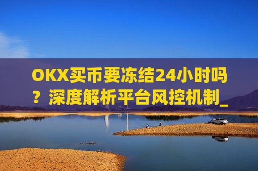 OKX买币要冻结24小时吗？深度解析平台风控机制_okex买币