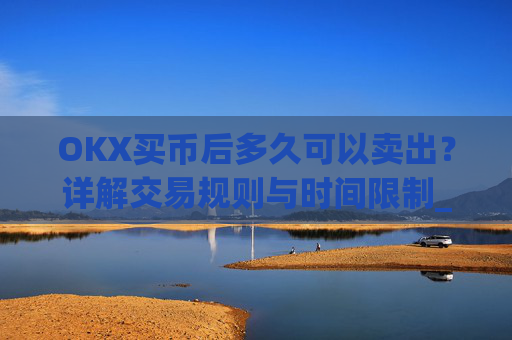 OKX买币后多久可以卖出？详解交易规则与时间限制_okex买币