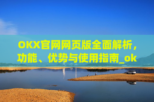 OKX官网网页版全面解析，功能、优势与使用指南_okexnft网址