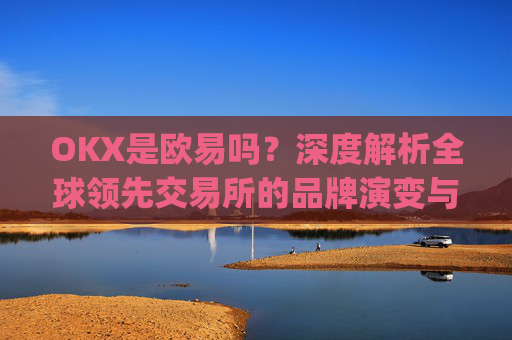 OKX是欧易吗？深度解析全球领先交易所的品牌演变与市场定位_