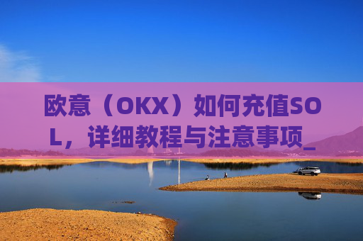 欧意(OKX)如何充值SOL,详细教程与注意事项_