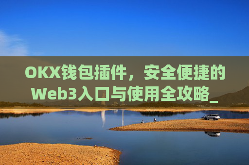 OKX钱包插件，安全便捷的Web3入口与使用全攻略_okey钱包