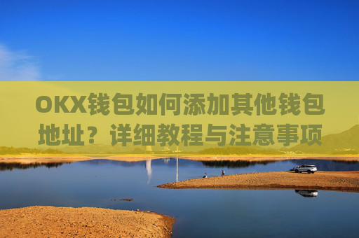 OKX钱包如何添加其他钱包地址？详细教程与注意事项_okex钱包地址可以更改么