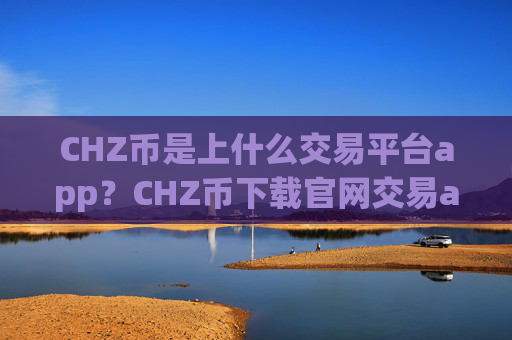 CHZ币是上什么交易平台app？CHZ币下载官网交易app下载
